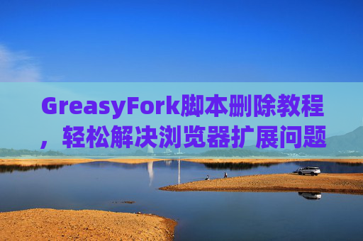GreasyFork脚本删除教程，轻松解决浏览器扩展问题